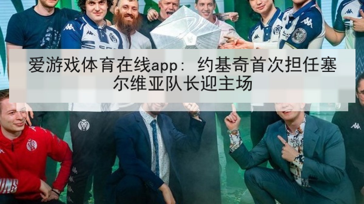 爱游戏体育在线app: 约基奇首次担任塞尔维亚队长迎主场 爱游戏体育在线app: 约基奇首次担任塞尔维亚队长迎主场