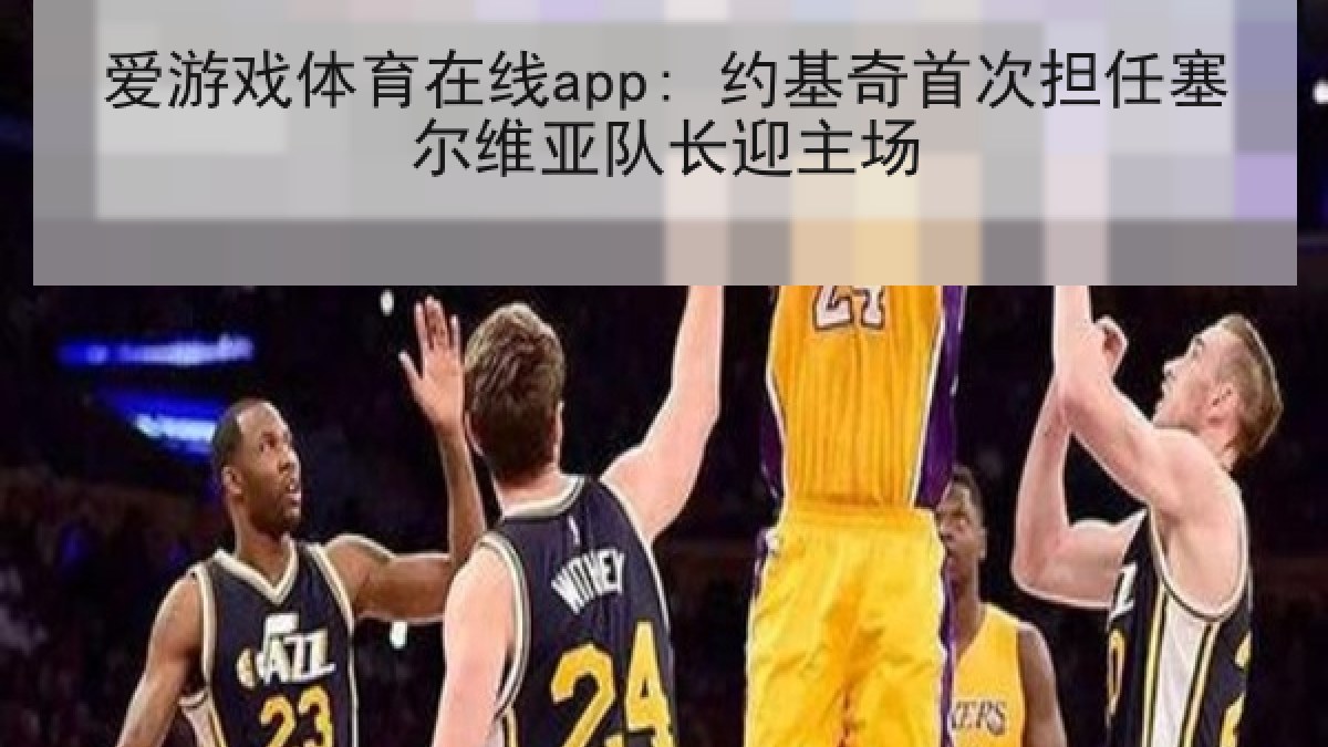 爱游戏体育在线app: 约基奇首次担任塞尔维亚队长迎主场