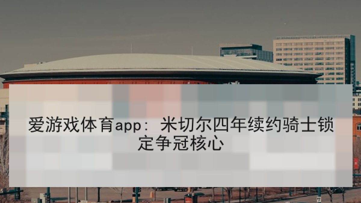 爱游戏体育app: 米切尔四年续约骑士锁定争冠核心