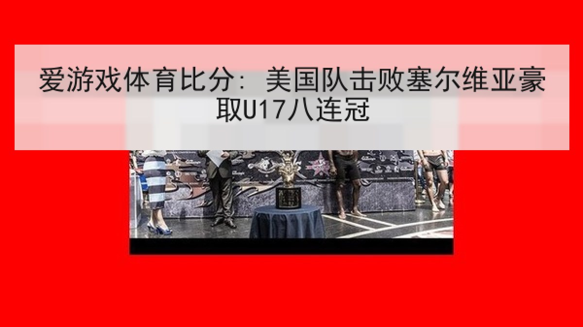 爱游戏体育比分: 美国队击败塞尔维亚豪取U17八连冠