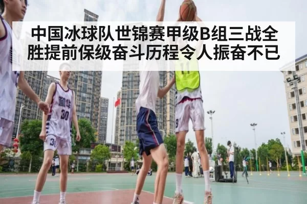 中国冰球队世锦赛甲级B组三战全胜提前保级奋斗历程令人振奋不已