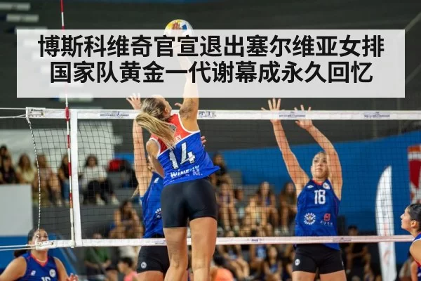 博斯科维奇官宣退出塞尔维亚女排国家队黄金一代谢幕成永久回忆