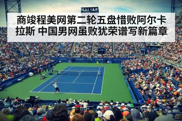 商竣程美网第二轮五盘惜败阿尔卡拉斯 中国男网虽败犹荣谱写新篇章