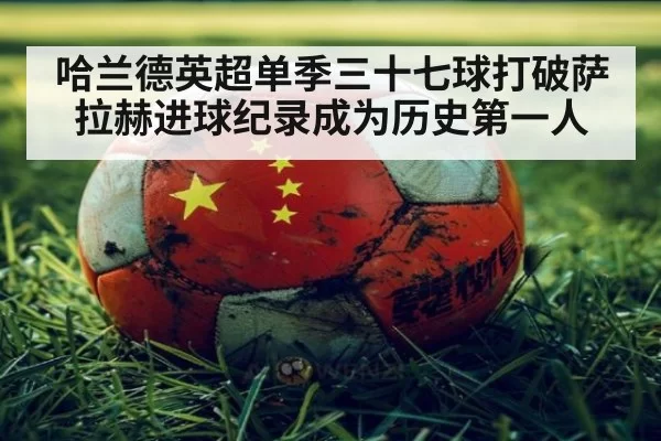 哈兰德英超单季三十七球打破萨拉赫进球纪录成为历史第一人