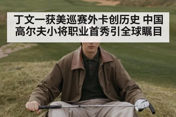 丁文一获美巡赛外卡创历史 中国高尔夫小将职业首秀引全球瞩目