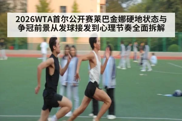 2026WTA首尔公开赛莱巴金娜硬地状态与争冠前景从发球接发到心理节奏全面拆解