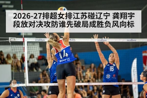 2026-27排超女排江苏碰辽宁 龚翔宇段放对决攻防谁先破局成胜负风向标